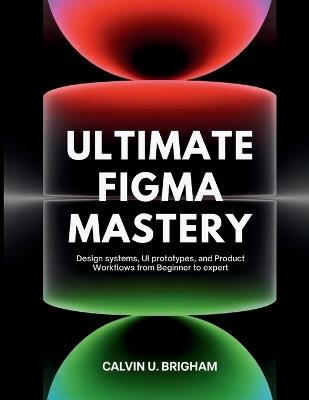 Ultimate Figma Mastery: Design Systems, UI Prototypes, and Product Workflows from Beginner to Expert - Calvin U Brigham - cover