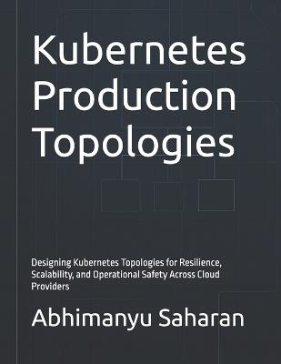 Kubernetes Production Topologies: Designing Kubernetes Topologies for Resilience, Scalability, and Operational Safety Across Cloud Providers - Abhimanyu Saharan - cover
