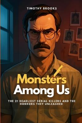 Monsters Among Us: The 21 Deadliest Serial Killers and the Horrors They Unleashed - Timothy Brooks - cover
