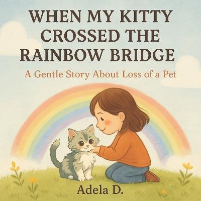 When My Kitty Crossed the Rainbow Bridge: A Gentle Story About Loss of a Pet - Adela D - cover