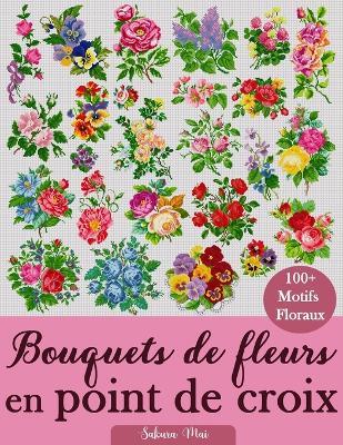 Bouquets de fleurs en point de croix: Plus de 100 motifs de point de croix floraux pour tous les styles, toutes les saisons et tous les niveaux - Sakura Mai - cover