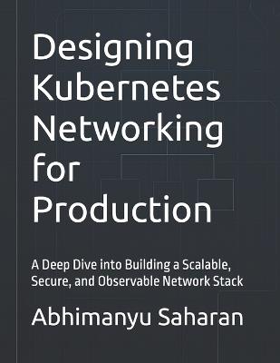 Designing Kubernetes Networking for Production: A Deep Dive into Building a Scalable, Secure, and Observable Network Stack - Abhimanyu Saharan - cover