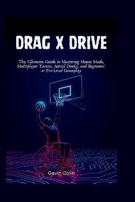 Drag x Drive: The Ultimate Guide to Mastering Mouse Mode, Multiplayer Tactics, Aerial Dunks, and Beginners' or Pro-Level Gameplay - Gavin Colin - cover
