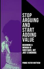 Stop Arguing and Start Adding Value: : Becoming a Woman of Substance, Not Just Standard