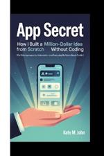 App Secret: How I Built A Million-Dollar Idea From Scratch Without Coding (For Entrepreneurs, Visionaries And Everyday Builders Book Guide)