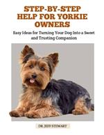 Step-By-Step Help for Yorkie Owners: Easy Ideas for Turning Your Dog Into a Sweet and Trusting Companion