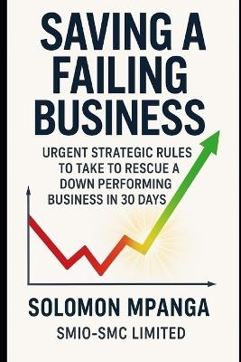 Saving a failing business: Urgent Strategic Rules to Take to Rescue a Down Performing Business in 30 Days. - Solomon Mpanga - cover