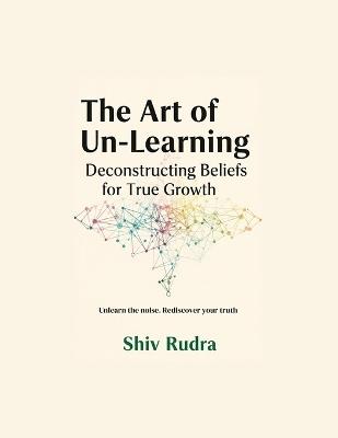 The Art of Un-Learning: Deconstructing Beliefs for True Growth - Shiv Rudra - cover