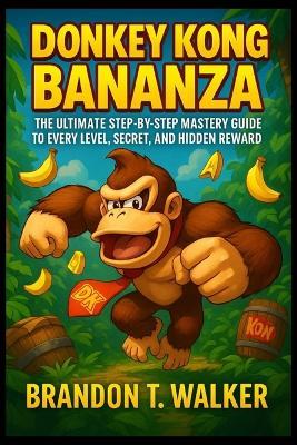 Donkey Kong Bananza: The Ultimate Step-by-Step Mastery Guide to Every Level, Secret, and Hidden Reward - Brandon T Walker - cover