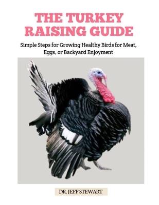 The Turkey Raising Guide: Simple Steps for Growing Healthy Birds for Meat, Eggs, or Backyard Enjoyment - Jeff Stewart - cover