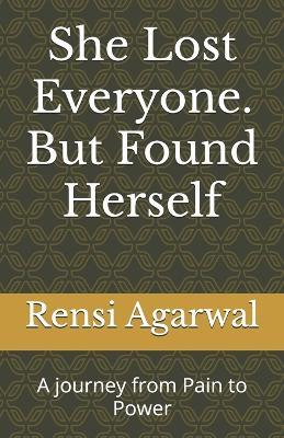 She Lost Everyone. But Found Herself: A journey from Pain to Power - Rensi Agarwal - cover