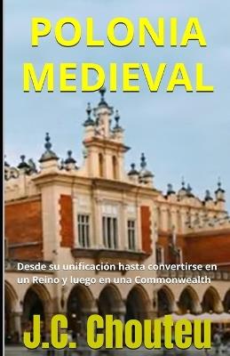 Polonia Medieval: Desde su unificación hasta convertirse en un Reino y luego en una Commonwealth - Janvier Chouteu-Chando,Janvier T Chando,J C Chouteu - cover