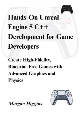 Hands-On Unreal Engine 5 C++ Development for Game Developers: Create High-Fidelity, Blueprint-Free Games with Advanced Graphics and Physics - Morgan Higgins - cover