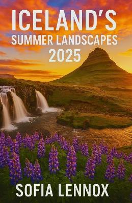 Iceland's Summer Landscapes 2025: Exploring Iceland's Seasonal Beauty and Natural Highlights - Sofia Lennox - cover