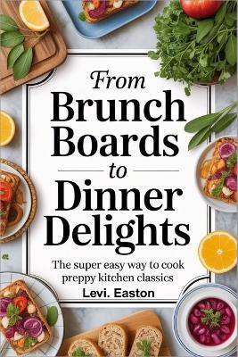 From Brunch Boards to Dinner Delights: The Super Easy Way to Cook Preppy Kitchen Classics - Levi Easton - cover