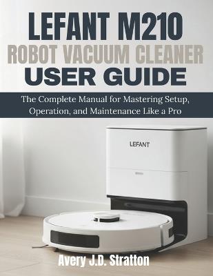 Lefant M210 Robot Vacuum Cleaner User Guide: The Complete Manual for Mastering Setup, Operation, and Maintenance Like a Pro - Avery J D Stratton - cover