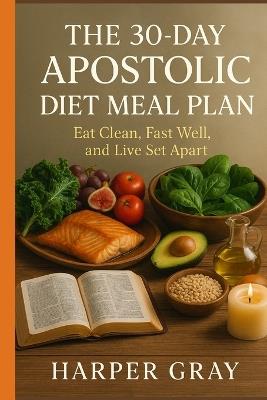 The 30-Day Apostolic Diet Meal Plan: Eat Clean, Fast Well, and Live Set Apart - Harper Gray - cover