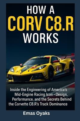 How A Corvette, C8.R Works: Inside the Engineering of America's Mid-Engine Racing Icon - Design, Performance, and the Secrets Behind the Corvette C8.R's Track Dominance - Emas Oyaks - cover