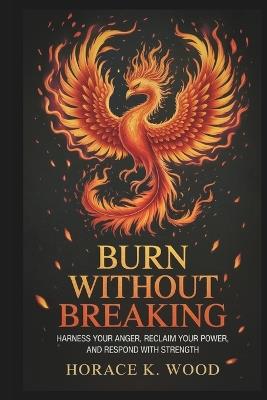 Burn Without Breaking: Harness Your Anger, Reclaim Your, and, and Respond with Strength - Horace K Wood - cover