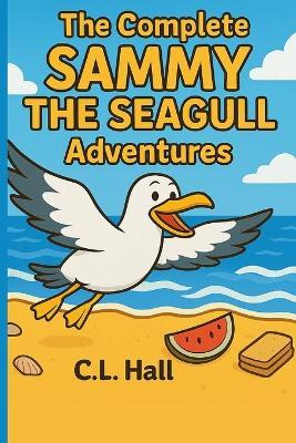 The Complete Sammy The Seagull Adventures: Six Uplifting Tales of Kindness, Courage, and Chips - C L Hall - cover