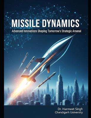Missile Dynamics: Advanced Innovations Shaping Tomorrow's Strategic Arsenal - Harmeet Singh Chandigarh University - cover