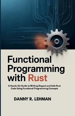 Functional Programming with Rust for Beginners: A Hands-On Guide to Writing Elegant and Safe Rust Code Using Functional Programming Concepts - Danny R Lehman - cover
