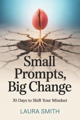 Small Prompts, Big Change: 30 Days to Shift Your Mindset - Laura Smith - cover