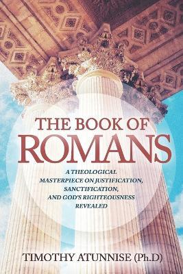The Book of Romans: A Theological Masterpiece on Justification, Sanctification, and God's Righteousness Revealed - Timothy Atunnise - cover