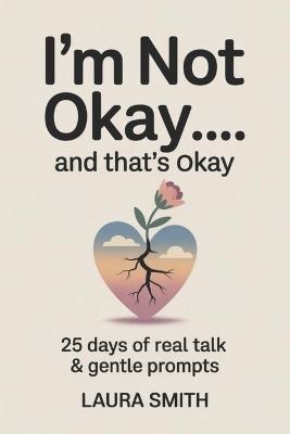 I'm Not Okay... and That's Okay: 25 Days of Real Talk & Gentle Prompts - Laura Smith - cover