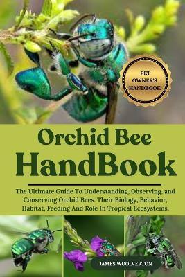 Orchid Bee Handbook: The Ultimate Guide To Understanding, Observing, and Conserving Orchid Bees: Their Biology, Behavior, Habitat, Feeding And Role In Tropical Ecosystems. - James Woolverton - cover
