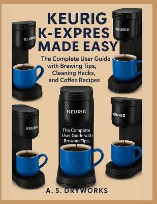 Keurig K-Express Made Easy: The Complete User Guide with Brewing Tips, Cleaning Hacks, and Coffee Recipes - A S Drywork - cover