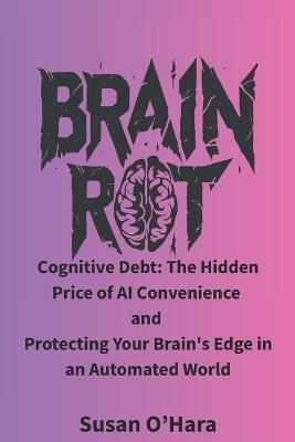Brain Rot: Cognitive Debt: The Hidden Price of AI Convenience and Protecting Your Brain's Edge in an Automated World - Susan O'Hara - cover