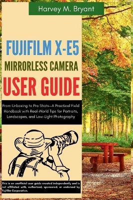 Fujifilm X-E5 Mirrorless Camera User Guide: From Unboxing to Pro Shots-A Practical Field Handbook with Real-World Tips for Portraits, Landscapes, and Low-Light Photography - Harvey M Bryant - cover