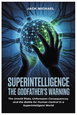 Superintelligence: The Godfather's Warning: The Untold Risks, Unforeseen Consequences, and the Battle for Human Control in a Superintelligent World - Jack Michael - cover
