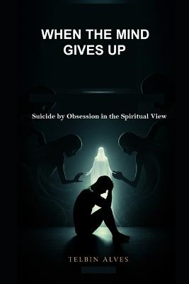 When the Mind Gives Way: Suicide by Obsession in the Spiritual View - Telbin Alves - cover