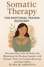 Somatic Therapy for Emotional Trauma Recovery: Reconnecting with the Body and Beginning the Healing Journey with Somatic Tools for Trauma Recovery and Inner Safety