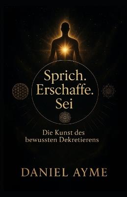 Sprich. Erschaffe. Sei.: Die Kunst des bewussten Dekretierens - Daniel Ayme - cover