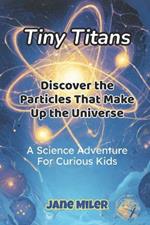 Tiny Titans: Discover the Particles That Make Up the Universe: A Science Adventure for Curious Kids