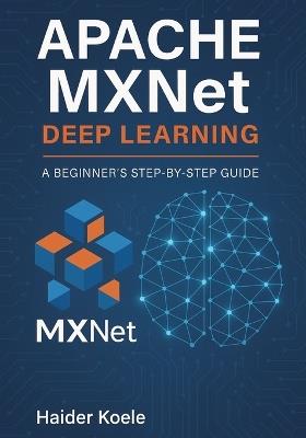 Apache MXNet Deep Learning: A Beginner's Step-by-Step Guide - Haider Koele - cover