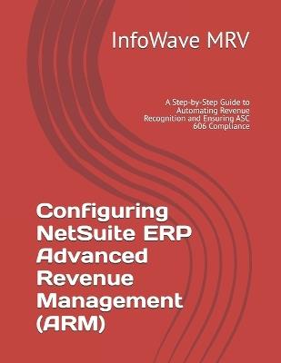 Configuring NetSuite ERP Advanced Revenue Management (ARM): A Step-by-Step Guide to Automating Revenue Recognition and Ensuring ASC 606 Compliance - Infowave Mrv - cover