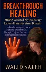 Breakthrough Healing: MDMA-Assisted Psychotherapy for Post-Traumatic Stress Disorder: A Revolutionary Approach to Trauma Treatment Through Conjoint Therapy and Psychedelic Medicine