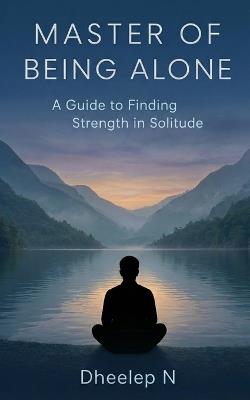 Master of Being Alone: A Guide to Finding Strength in Solitude - Dheelep N - cover