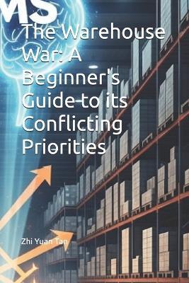 The Warehouse War: A Beginner's Guide to its Conflicting Priorities - Zhi Yuan Tan - cover