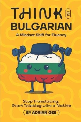 Think in Bulgarian: A Mindset Shift for Fluency - Adrian Gee - cover