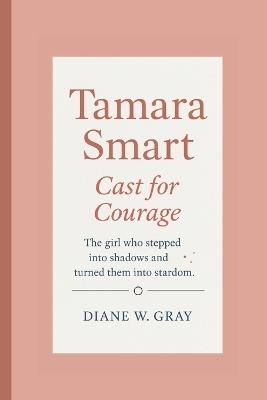 Tamara Smart: Cast for Courage: The girl who stepped into shadows and turned them into stardom. - Diane W Gray - cover