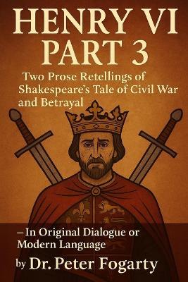 Henry VI Part 3: Two Prose Retellings of Shakespeare's Tale of Civil War and Betrayal: - In Original Dialogue or Modern Language by Dr. Peter Fogarty - Peter Fogarty - cover