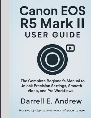 canon eos r5 mark ii user guide: The Complete Beginner's Manual to Unlock Precision Settings, Smooth Video, And Pro Workflows - Darrell E Andrew - cover