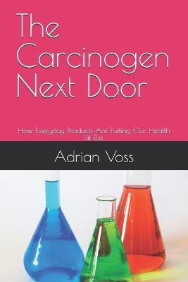 The Carcinogen Next Door: How Everyday Products Are Putting Our Health at Risk - Adrian Voss - cover