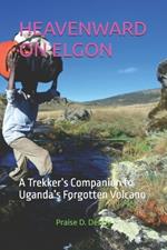 Heavenward on Elgon: A Trekker's Companion to Uganda's Forgotten Volcano