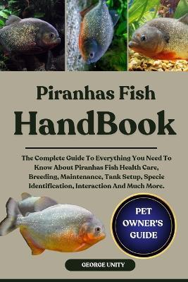 Piranhas Fish Handbook: The Complete Guide To Everything You Need To Know About Piranhas Fish Health Care, Breeding, Maintenance, Tank Setup, Specie Identification, Interaction And Much More. - George Unity - cover